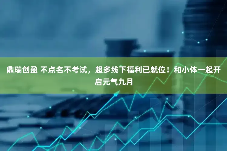 鼎瑞创盈 不点名不考试，超多线下福利已就位！和小体一起开启元气九月
