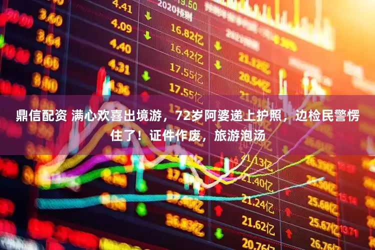 鼎信配资 满心欢喜出境游，72岁阿婆递上护照，边检民警愣住了！证件作废，旅游泡汤